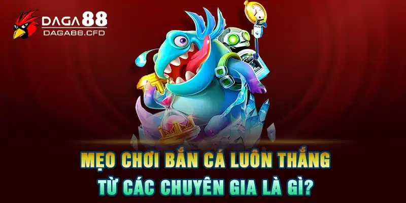 Mẹo chơi bắn cá luôn thắng từ các chuyên gia là gì?