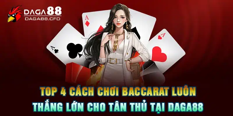 Top 4 cách chơi baccarat luôn thắng lớn cho tân thủ tại DAGA88