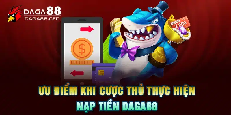 Ưu điểm khi cược thủ thực hiện nạp tiền DAGA88