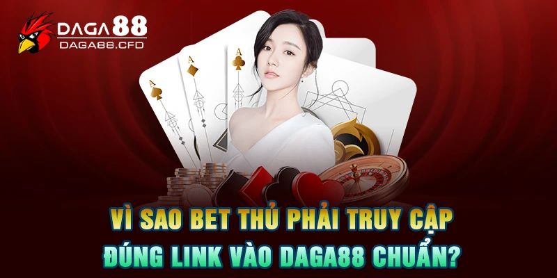 Vì sao bet thủ phải truy cập đúng link vào DAGA88 chuẩn?